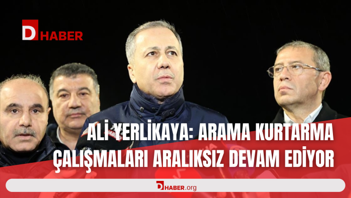 ALİ YERLİKAYA: ARAMA KURTARMA ÇALIŞMALARI ARALIKSIZ DEVAM EDİYOR